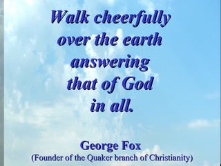 Walk cheerfully  over the earth  answering  that of God  in all. George Fox   (Founder of the Quaker branch of Christianity) 