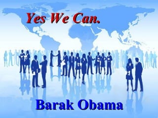  Yes We Can.   Barak Obama 