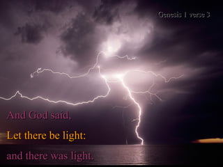 And God said,  Let there be light:   and there was light. Genesis 1 verse 3 