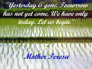 " Yesterday is gone. Tomorrow has not yet come. We have only  today. Let us begin." Mother Teresa 