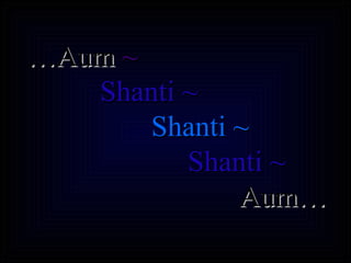 … Aum  ~   Shanti ~  Shanti ~   Shanti ~  Aum… 