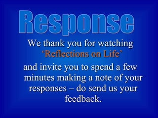 We thank you for watching  ‘Reflections on Life’   and invite you to spend a few minutes making a note of your responses – do send us your feedback. Response  