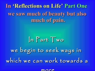 In   ‘Reflections on Life’  Part One  we saw much of beauty but also much of pain.   In Part Two  we begin to seek ways in  which we can work towards a more  harmonious and peaceful world. 