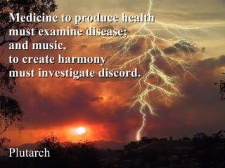 Medicine to produce health  must examine disease;  and music,  to create harmony  must investigate discord.   Plutarch 