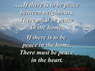 … ..If there is to be peace  between neighbours, There must be peace  in the home. If there is to be  peace in the home, There must be peace  in the heart .   -- Lao Tzu (570-490 B.C.)   