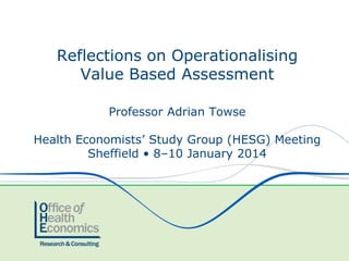 Reflections on Operationalising
Value Based Assessment
Professor Adrian Towse
Health Economists’ Study Group (HESG) Meeting
Sheffield • 8–10 January 2014

 