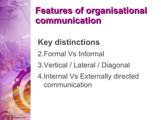 Features of organisational communication Key distinctions Formal Vs Informal Vertical / Lateral / Diagonal Internal Vs Externally directed communication 