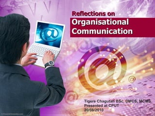 Reflections on   Organisational Communication Tigere Chagutah BSc, DMCS, MCMS Presented at CPUT 20/08/2010 