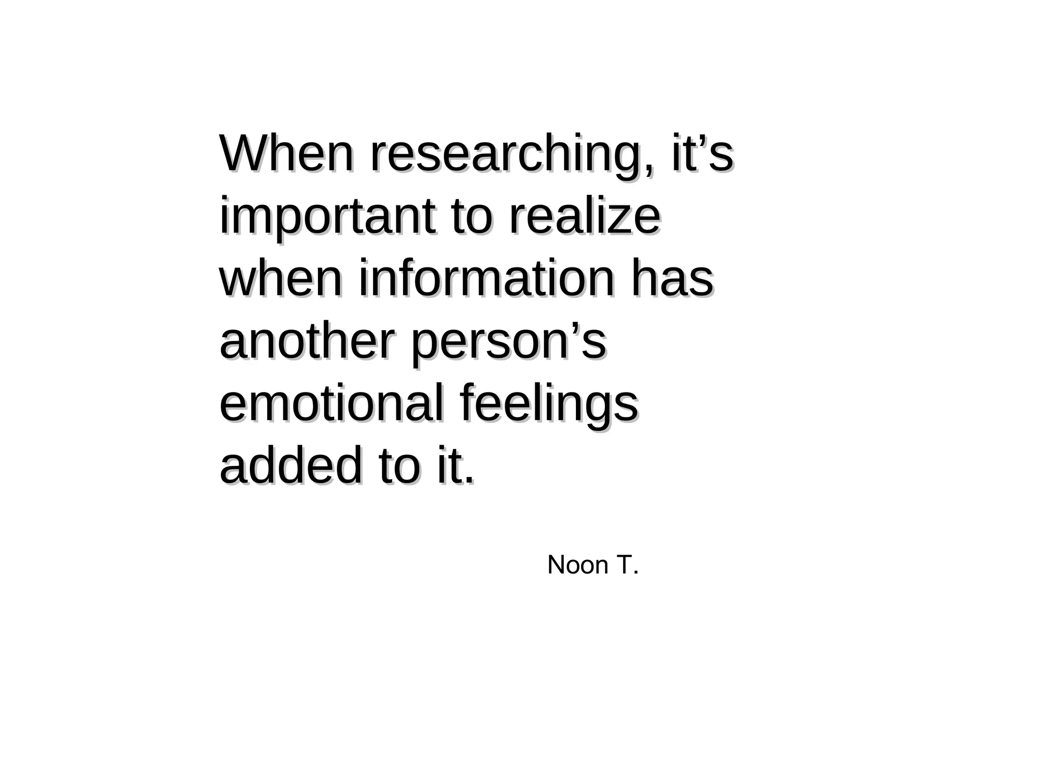 When researching, it’s important to realize when information has another person’s emotional feelings added to it. Noon T. 