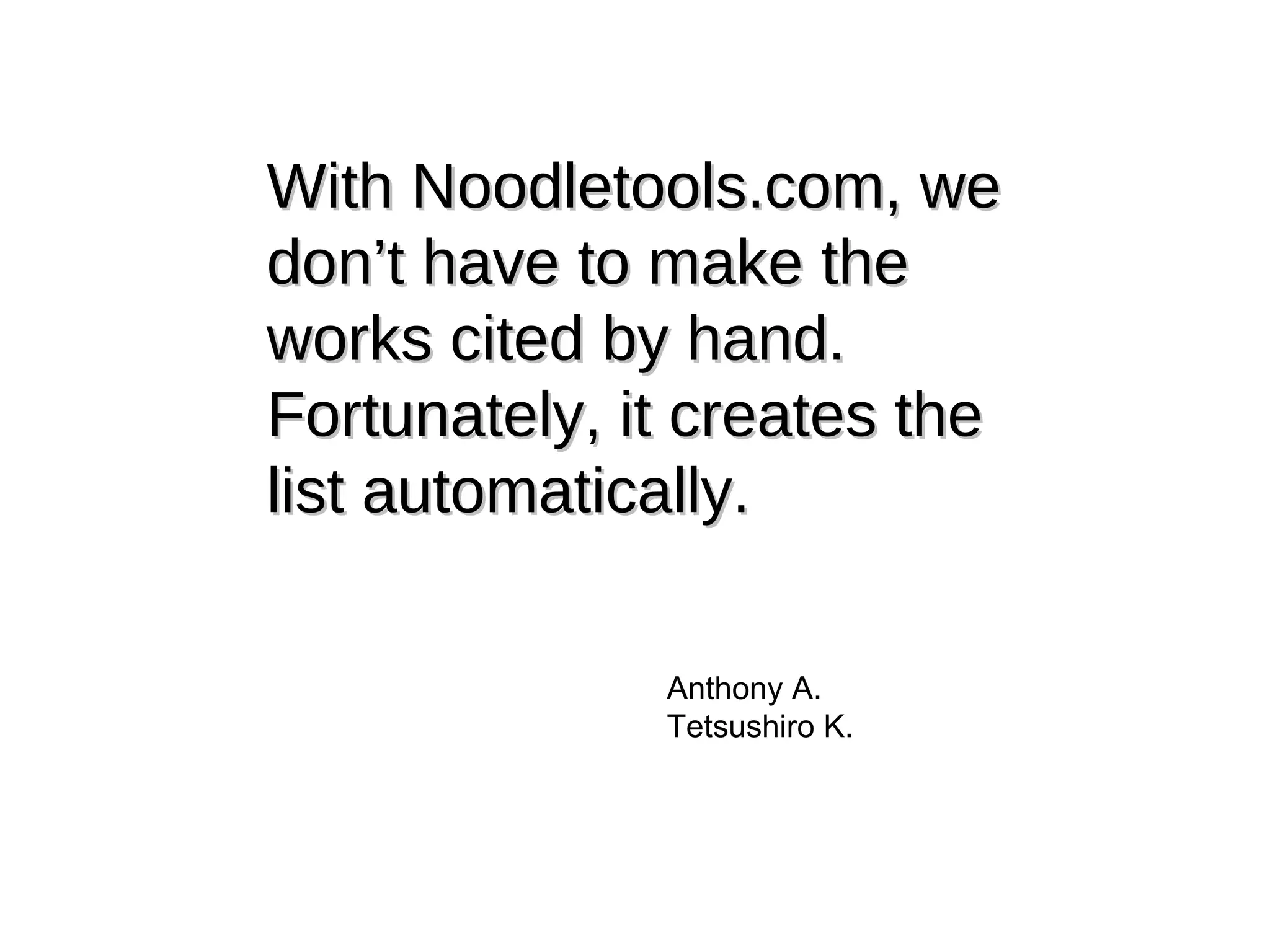 With Noodletools.com, we don’t have to make the works cited by hand. Fortunately, it creates the list automatically. Anthony A. Tetsushiro K. 