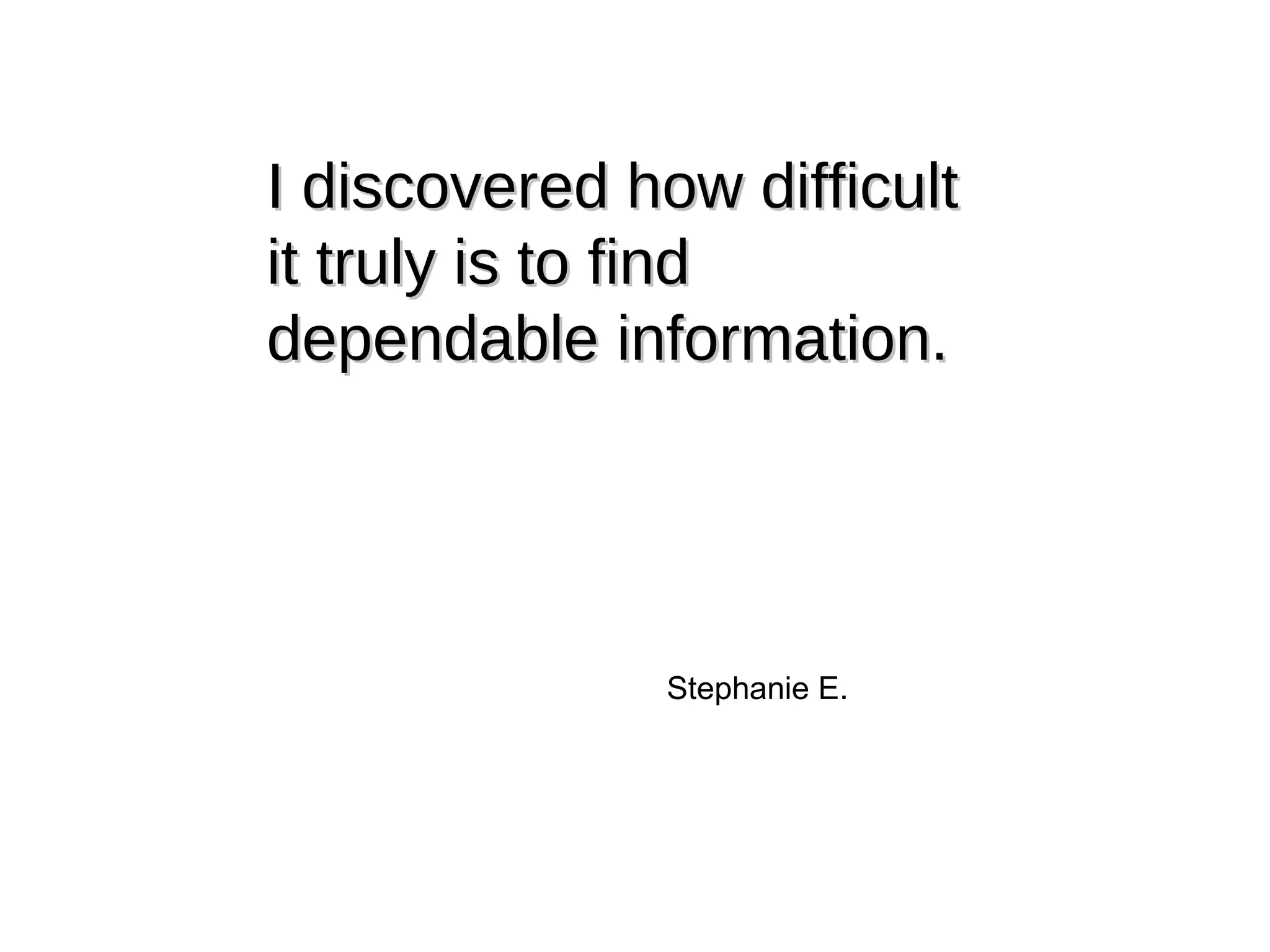 I discovered how difficult it truly is to find dependable information. Stephanie E. 