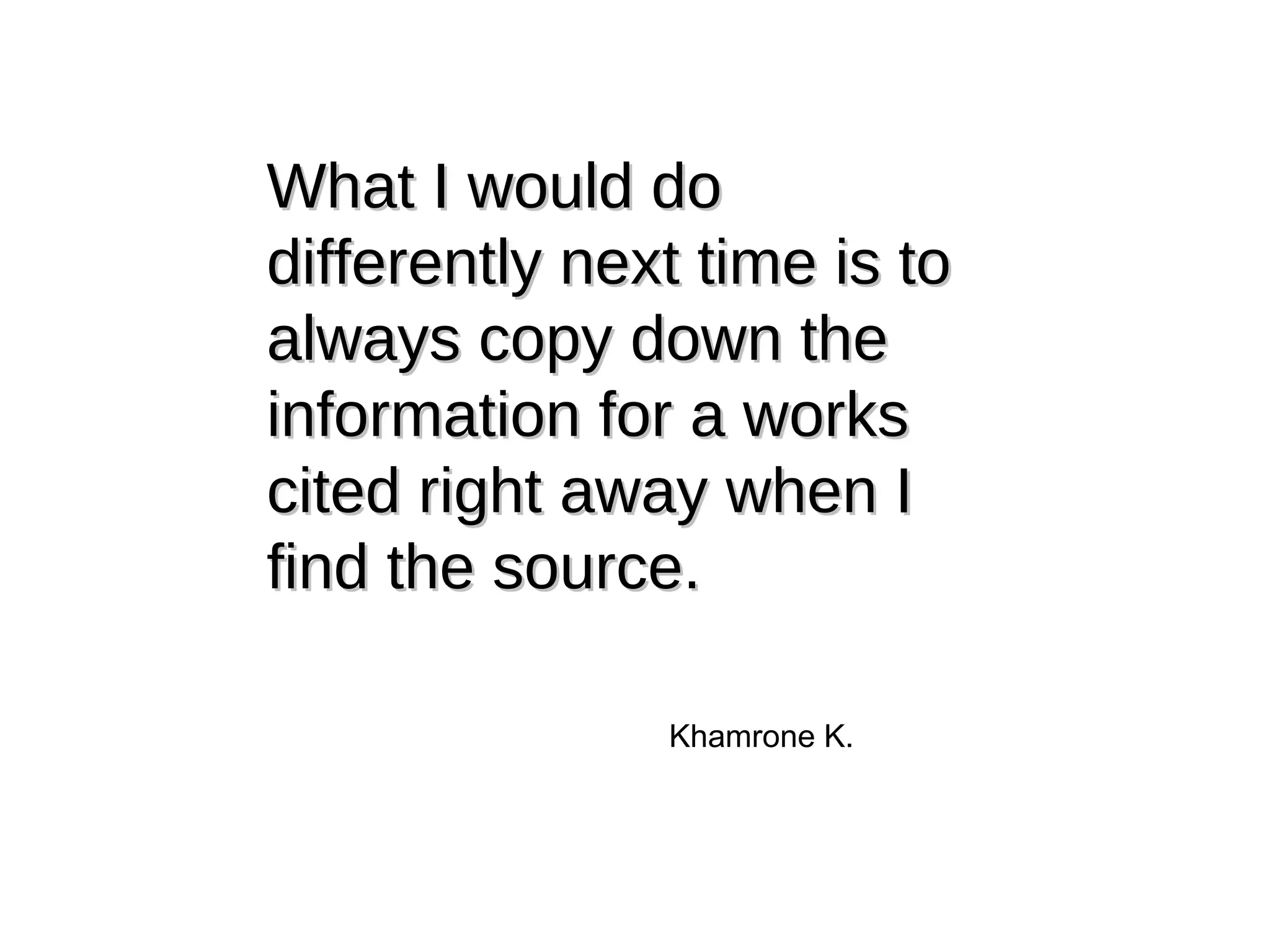 What I would do differently next time is to always copy down the information for a works cited right away when I find the source. Khamrone K. 