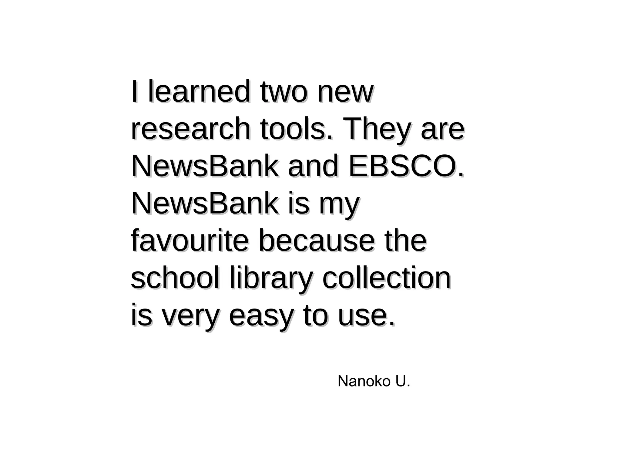 I learned two new research tools. They are NewsBank and EBSCO. NewsBank is my favourite because the school library collection is very easy to use. Nanoko U. 