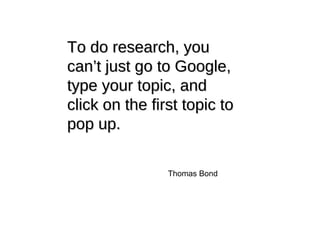 To do research, you can’t just go to Google, type your topic, and click on the first topic to pop up. Thomas Bond 