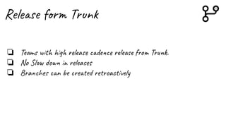 Release form Trunk
❏ Teams with high release cadence release from Trunk.
❏ No Slow down in releases
❏ Branches can be created retroactively
 