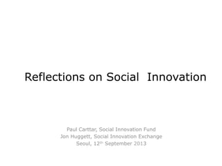 Reflections on Social Innovation
Paul Carttar, Social Innovation Fund
Jon Huggett, Social Innovation Exchange
Seoul, 12th September 2013
 