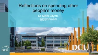 Reflections on spending other
people’s money
Dr Mark Glynn,
@glynnmark
 