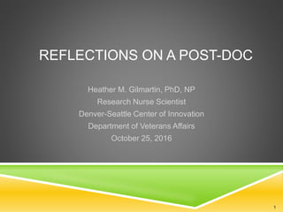 REFLECTIONS ON A POST-DOC
Heather M. Gilmartin, PhD, NP
Research Nurse Scientist
Denver-Seattle Center of Innovation
Department of Veterans Affairs
October 25, 2016
1
 