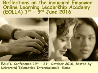 Reflections on the inaugural Empower
Online Learning Leadership Academy
(EOLLA) 1st – 3rd June 2016
EADTU Conference 19th – 21st October 2016, hosted by
Universitá Telematica Internazionale, Rome
 