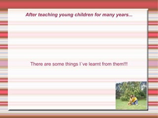 After teaching young children for many years... There are some things I´ve learnt from them!!! 
