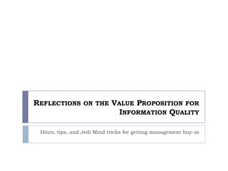 Reflections on the Value Proposition for Information Quality  Hints, tips, and Jedi Mind tricks for getting management buy-in 