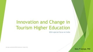 Innovation and Change in
Tourism Higher Education
With special focus on India

Key paper presented @NITHM Conference, October 2013

Babu P George, PhD

 