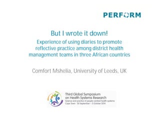 But I wrote it down!
Experience of using diaries to promote
reflective practice among district health
management teams in three African countries
Comfort Mshelia, University of Leeds, UK
 