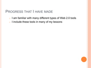 PROGRESS THAT I HAVE MADE
o I am familiar with many different types of Web 2.0 tools
o I include these tools in many of my lessons
 
