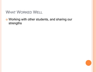 WHAT WORKED WELL
 Working with other students, and sharing our
strengths
 