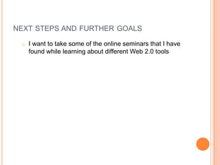 NEXT STEPS AND FURTHER GOALS
o I want to take some of the online seminars that I have
found while learning about different Web 2.0 tools
 