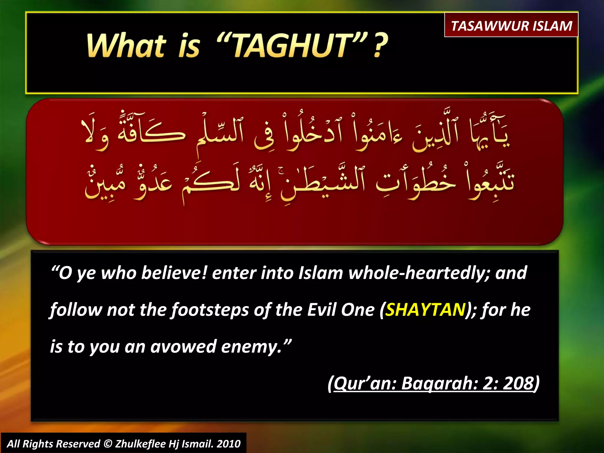 “ O ye who believe! enter into Islam whole-heartedly; and follow not the footsteps of the Evil One ( SHAYTAN ); for he is to you an avowed enemy.”  ( Qur’an: Baqarah: 2: 208 ) All Rights Reserved © Zhulkeflee Hj Ismail. 2010 TASAWWUR ISLAM 