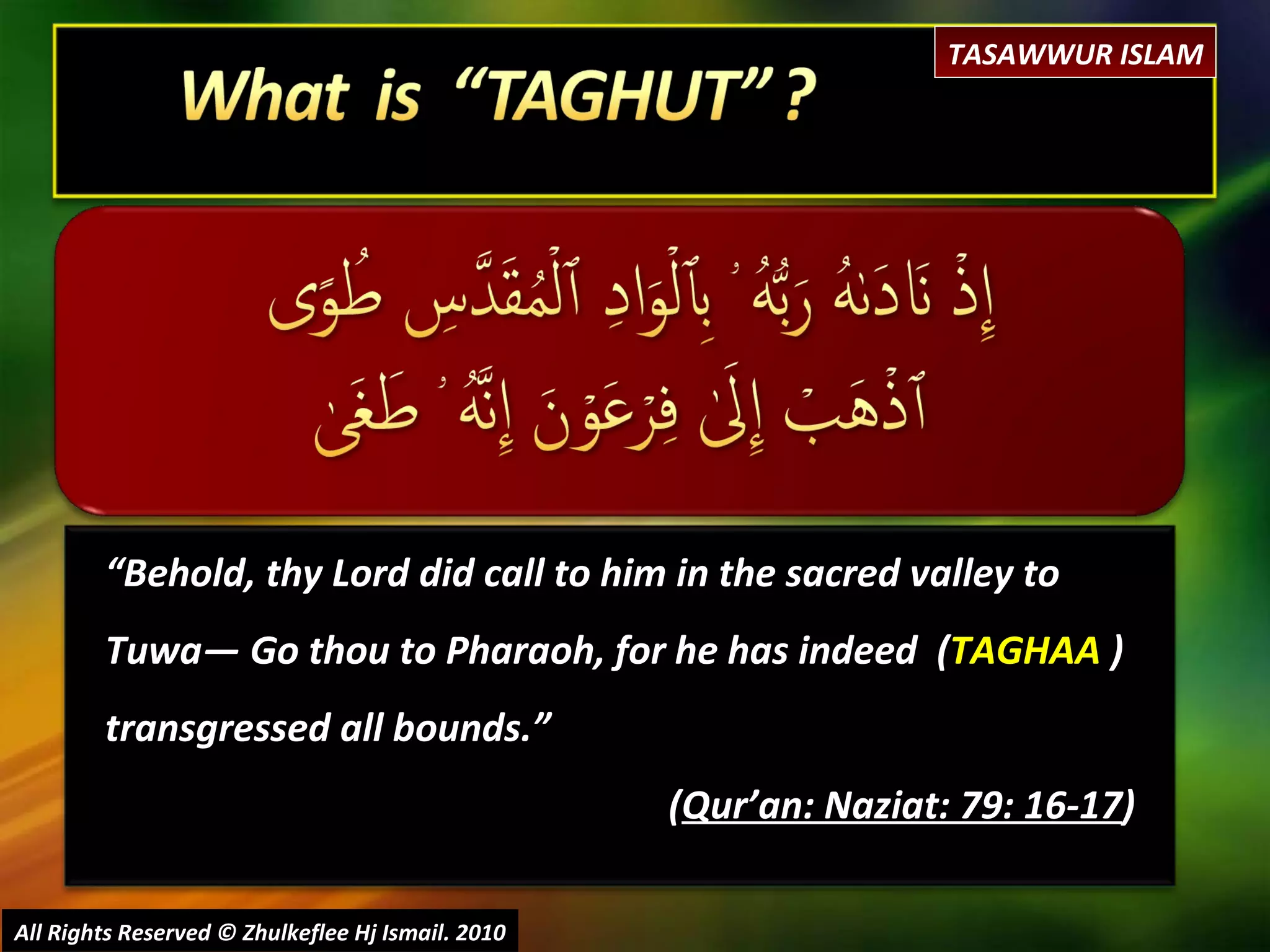 “ Behold, thy Lord did call to him in the sacred valley to Tuwa― Go thou to Pharaoh, for he has indeed  ( TAGHAA  ) transgressed all bounds.” ( Qur’an: Naziat: 79: 16-17 ) All Rights Reserved © Zhulkeflee Hj Ismail. 2010 TASAWWUR ISLAM 
