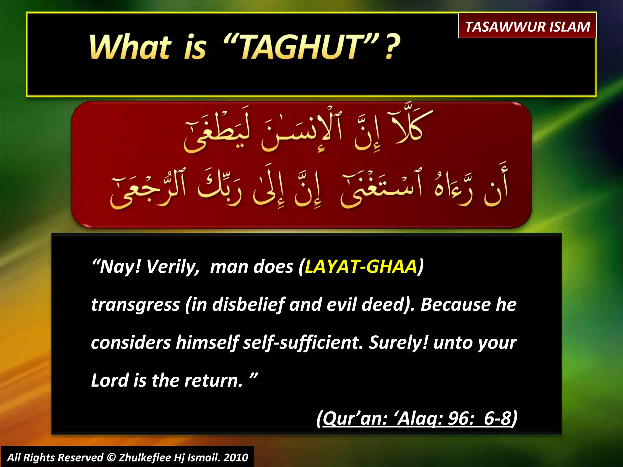 “ Nay! Verily,  man does ( LAYAT-GHAA ) transgress (in disbelief and evil deed). Because he considers himself self-sufficient. Surely! unto your Lord is the return. ” ( Qur’an: ‘Alaq: 96:  6-8 ) All Rights Reserved © Zhulkeflee Hj Ismail. 2010 TASAWWUR ISLAM 