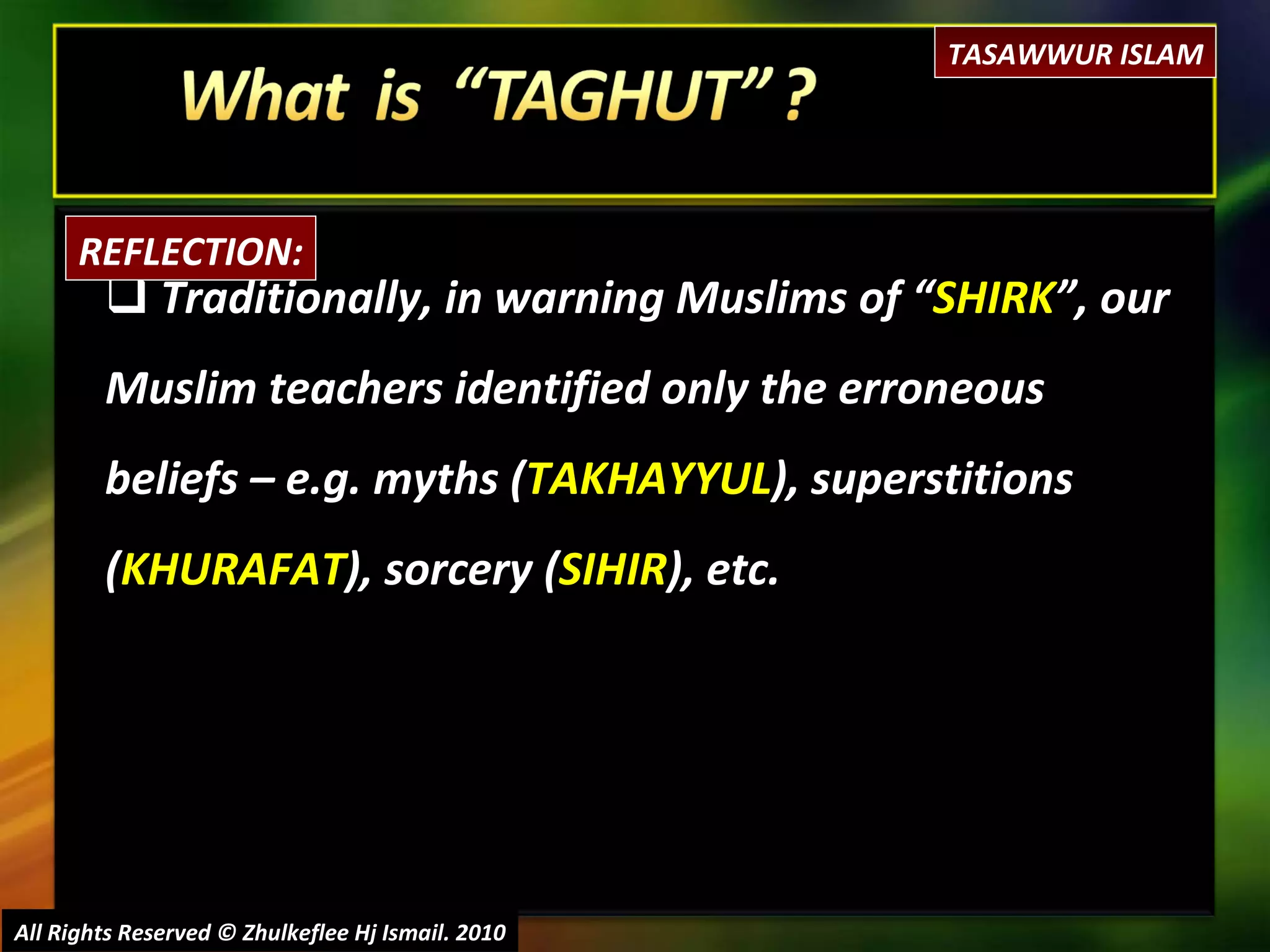 Traditionally, in warning Muslims of “ SHIRK ”, our Muslim teachers identified only the erroneous beliefs – e.g. myths ( TAKHAYYUL ), superstitions ( KHURAFAT ), sorcery ( SIHIR ), etc. All Rights Reserved © Zhulkeflee Hj Ismail. 2010 REFLECTION: TASAWWUR ISLAM 