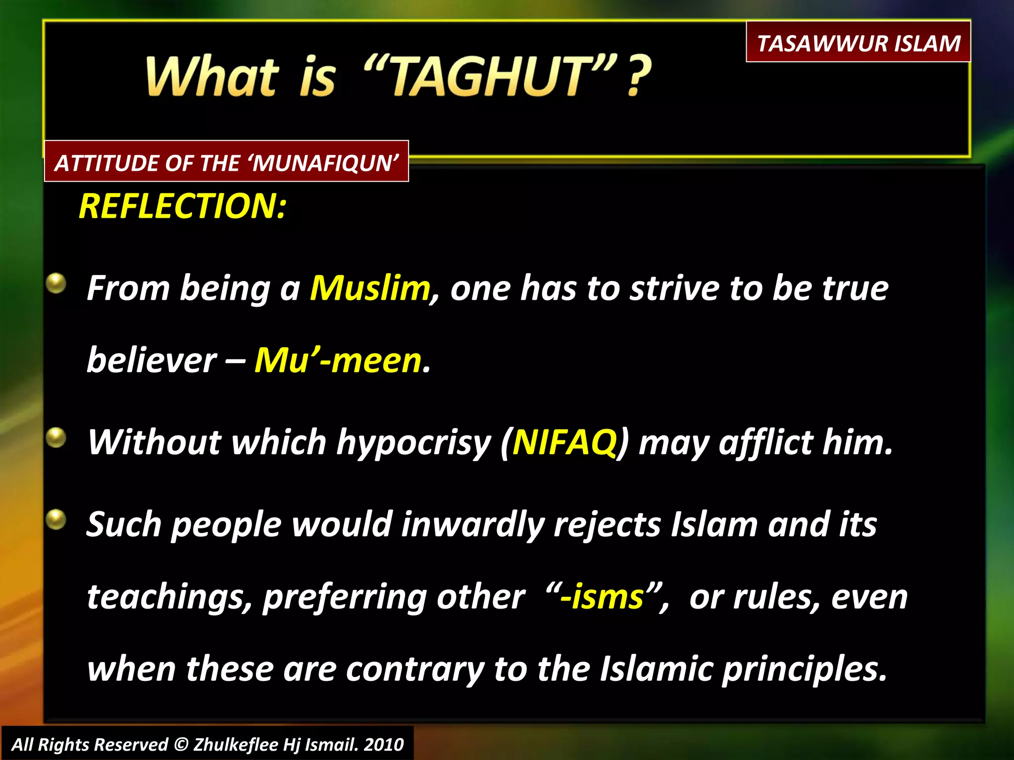 REFLECTION: From being a  Muslim , one has to strive to be true believer –  Mu’-meen . Without which hypocrisy ( NIFAQ ) may afflict him. Such people would inwardly rejects Islam and its teachings, preferring other  “ -isms ”,  or rules, even when these are contrary to the Islamic principles. All Rights Reserved © Zhulkeflee Hj Ismail. 2010 TASAWWUR ISLAM ATTITUDE OF THE ‘MUNAFIQUN’ 
