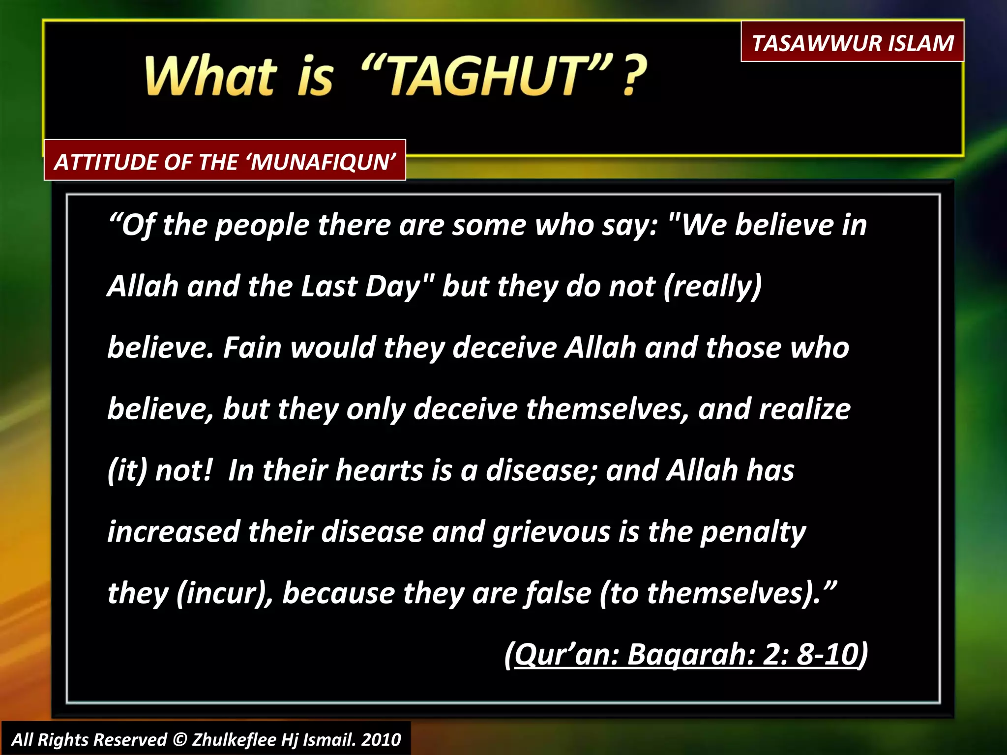 “ Of the people there are some who say: "We believe in Allah and the Last Day" but they do not (really) believe. Fain would they deceive Allah and those who believe, but they only deceive themselves, and realize (it) not!  In their hearts is a disease; and Allah has increased their disease and grievous is the penalty they (incur), because they are false (to themselves). ” ( Qur’an: Baqarah: 2: 8-10 ) All Rights Reserved © Zhulkeflee Hj Ismail. 2010 TASAWWUR ISLAM ATTITUDE OF THE ‘MUNAFIQUN’ 