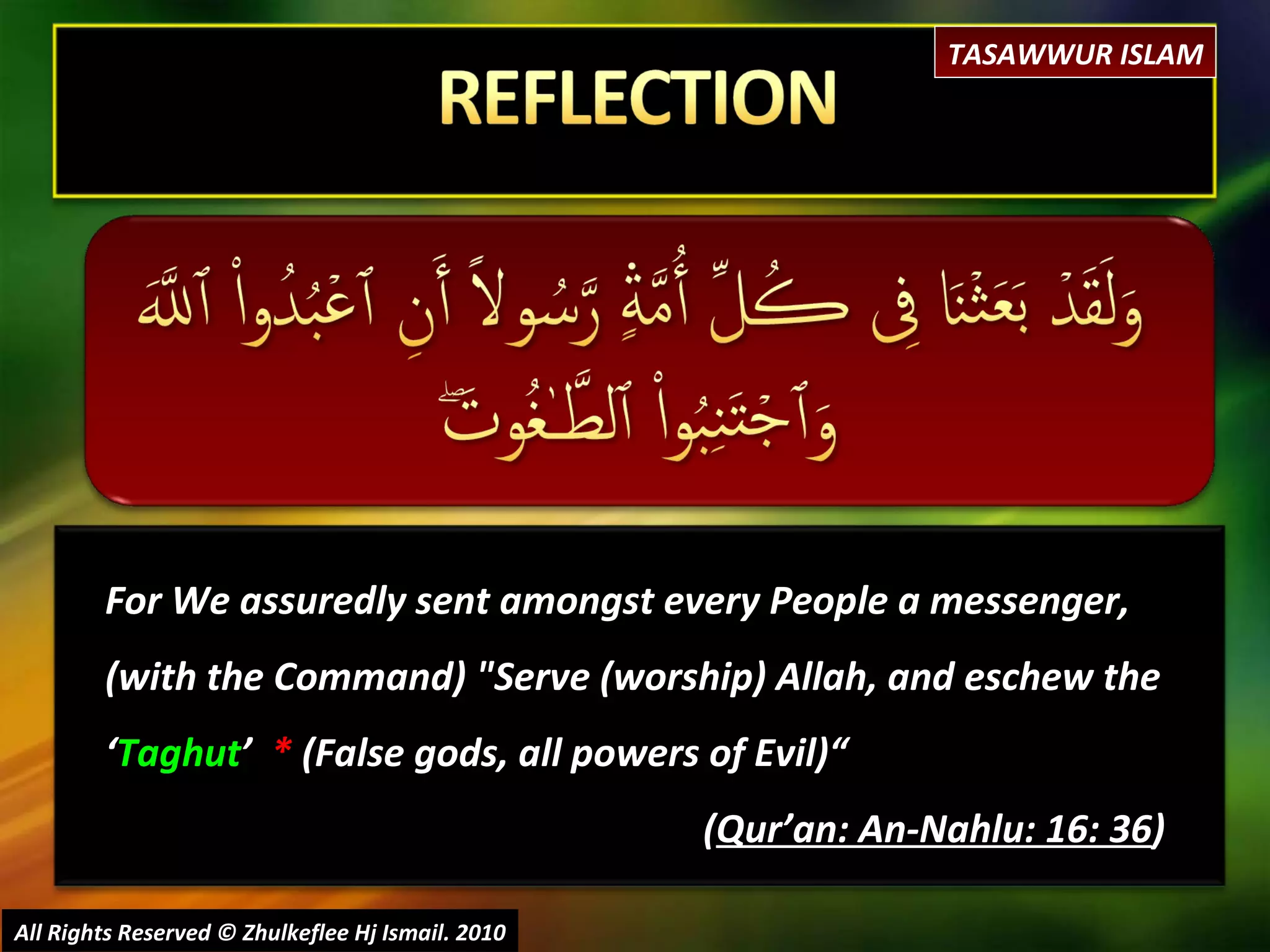For We assuredly sent amongst every People a messenger, (with the Command) "Serve (worship) Allah, and eschew the ‘ Taghut ’  *  (False gods, all powers of Evil)“ ( Qur’an: An-Nahlu: 16: 36 ) All Rights Reserved © Zhulkeflee Hj Ismail. 2010 TASAWWUR ISLAM 