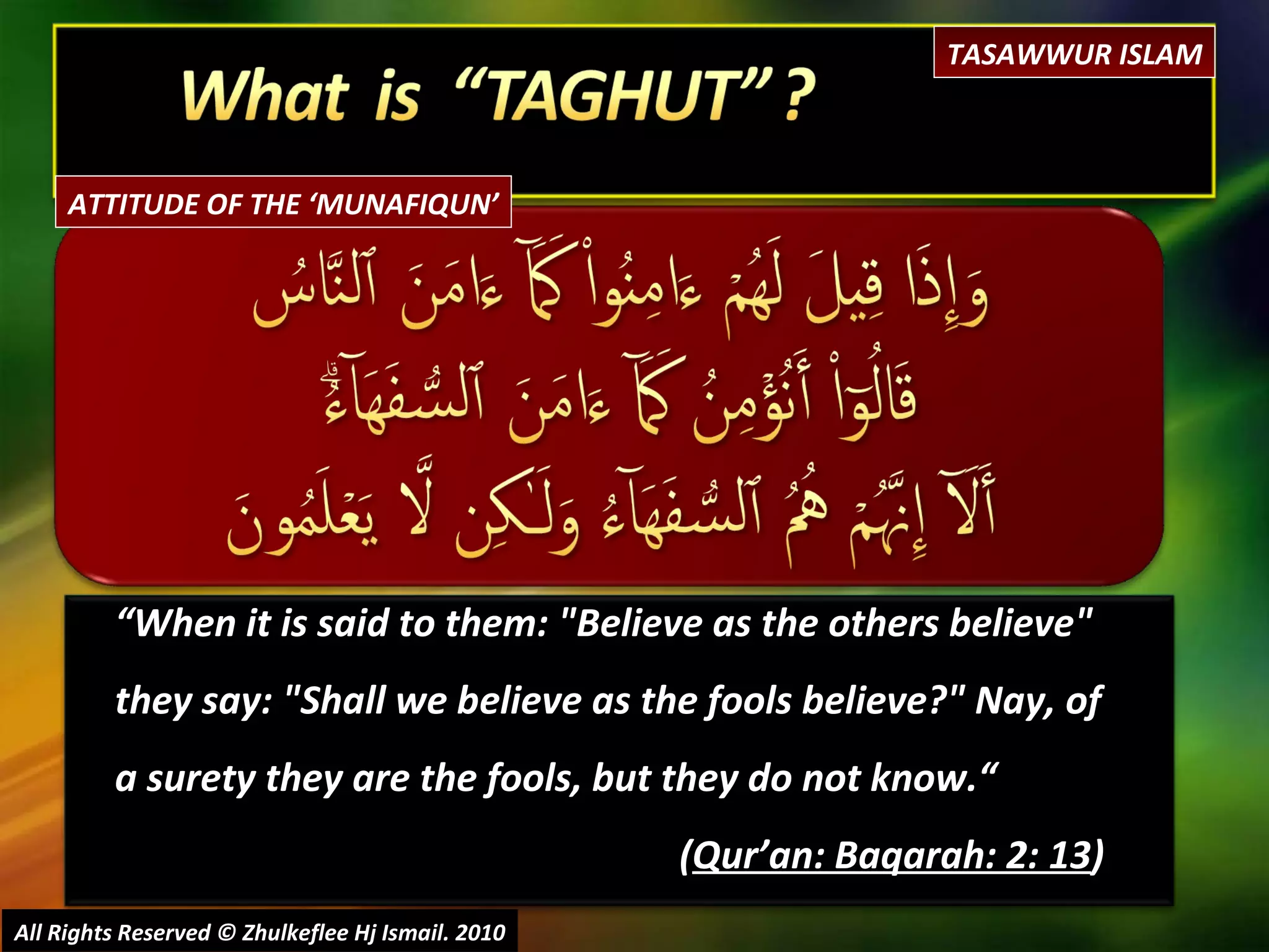 “ When it is said to them: "Believe as the others believe" they say: "Shall we believe as the fools believe?" Nay, of a surety they are the fools, but they do not know.“  ( Qur’an: Baqarah: 2: 13 ) All Rights Reserved © Zhulkeflee Hj Ismail. 2010 TASAWWUR ISLAM ATTITUDE OF THE ‘MUNAFIQUN’ 