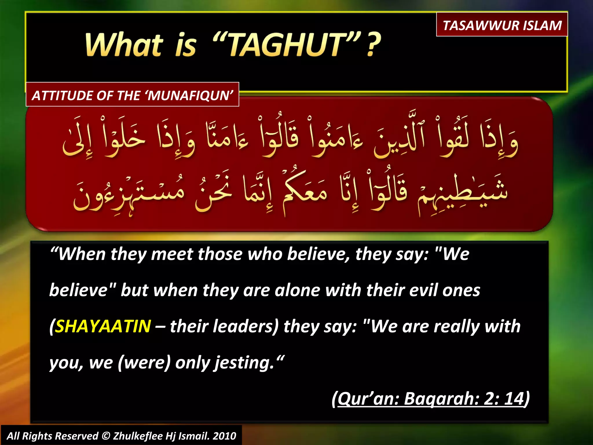 “ When they meet those who believe, they say: "We believe" but when they are alone with their evil ones ( SHAYAATIN  – their leaders) they say: "We are really with you, we (were) only jesting.“  ( Qur’an: Baqarah: 2: 14 ) All Rights Reserved © Zhulkeflee Hj Ismail. 2010 TASAWWUR ISLAM ATTITUDE OF THE ‘MUNAFIQUN’ 
