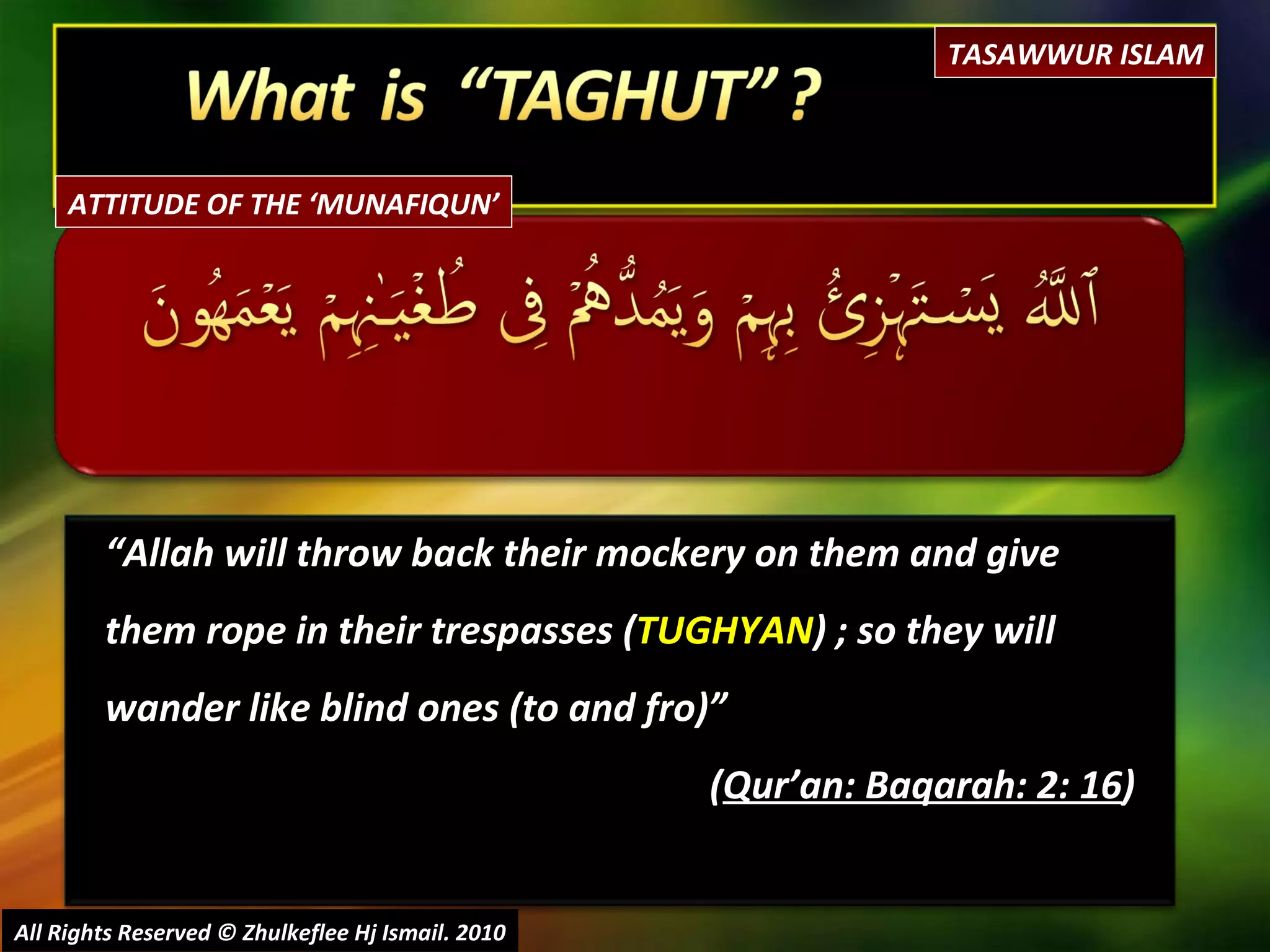 “ Allah will throw back their mockery on them and give them rope in their trespasses ( TUGHYAN ) ; so they will wander like blind ones (to and fro)” ( Qur’an: Baqarah: 2: 16 ) All Rights Reserved © Zhulkeflee Hj Ismail. 2010 TASAWWUR ISLAM ATTITUDE OF THE ‘MUNAFIQUN’ 