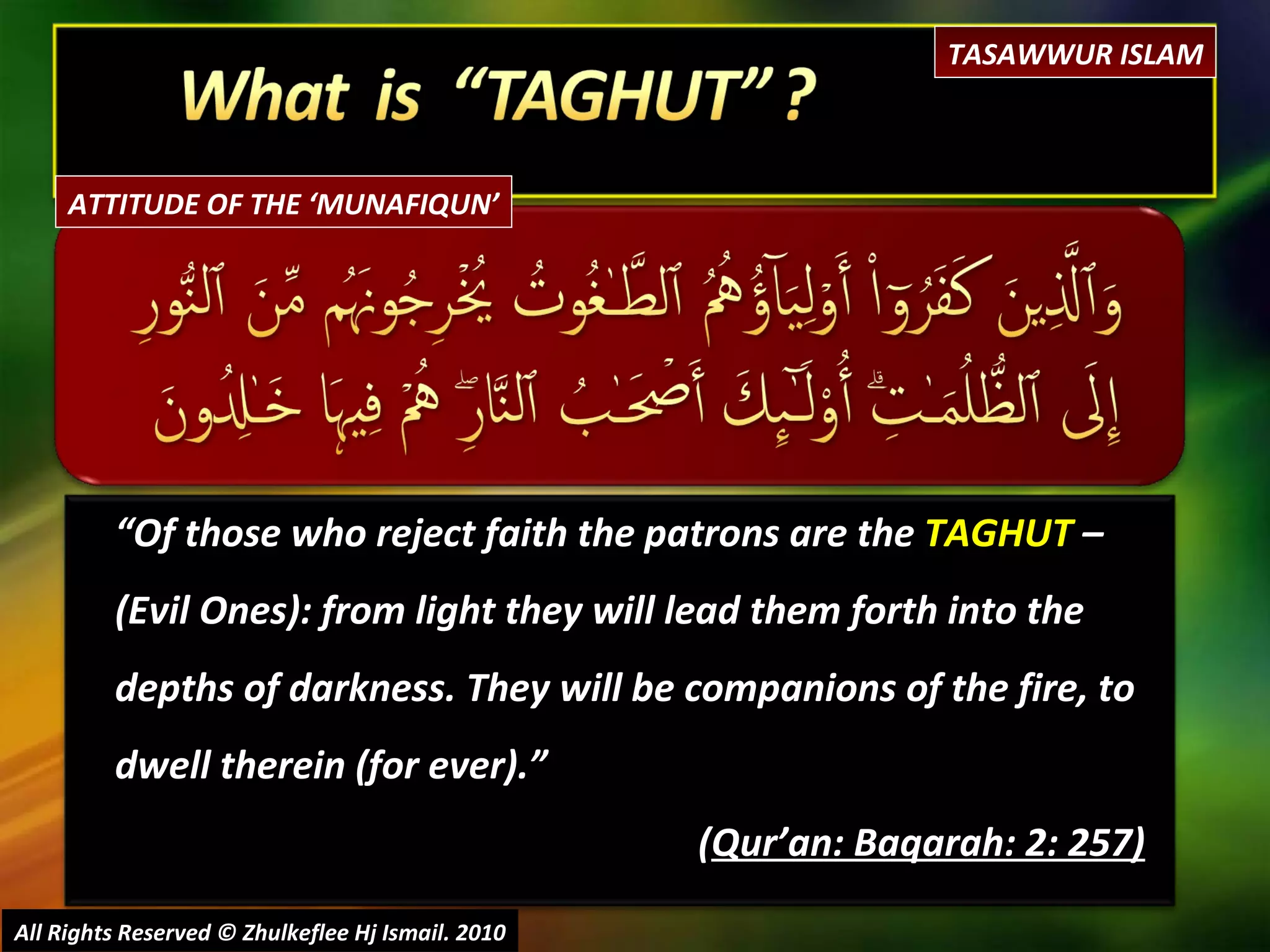“ Of those who reject faith the patrons are the  TAGHUT  – (Evil Ones): from light they will lead them forth into the depths of darkness. They will be companions of the fire, to dwell therein (for ever).” ( Qur’an: Baqarah: 2: 257) All Rights Reserved © Zhulkeflee Hj Ismail. 2010 ATTITUDE OF THE ‘MUNAFIQUN’ TASAWWUR ISLAM 