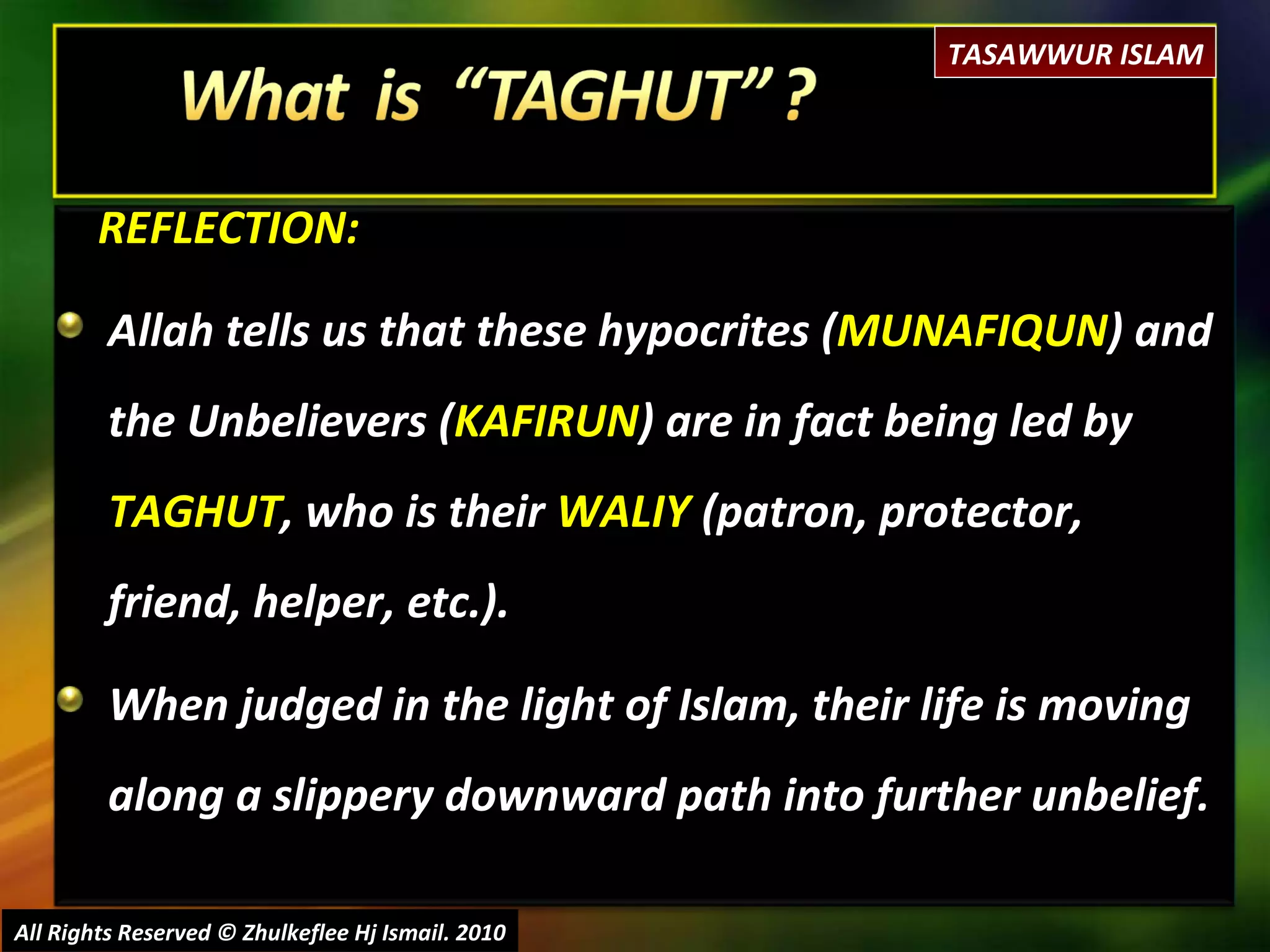 REFLECTION: Allah tells us that these hypocrites ( MUNAFIQUN ) and the Unbelievers ( KAFIRUN ) are in fact being led by  TAGHUT , who is their  WALIY  (patron, protector, friend, helper, etc.). When judged in the light of Islam, their life is moving along a slippery downward path into further unbelief. All Rights Reserved © Zhulkeflee Hj Ismail. 2010 TASAWWUR ISLAM 