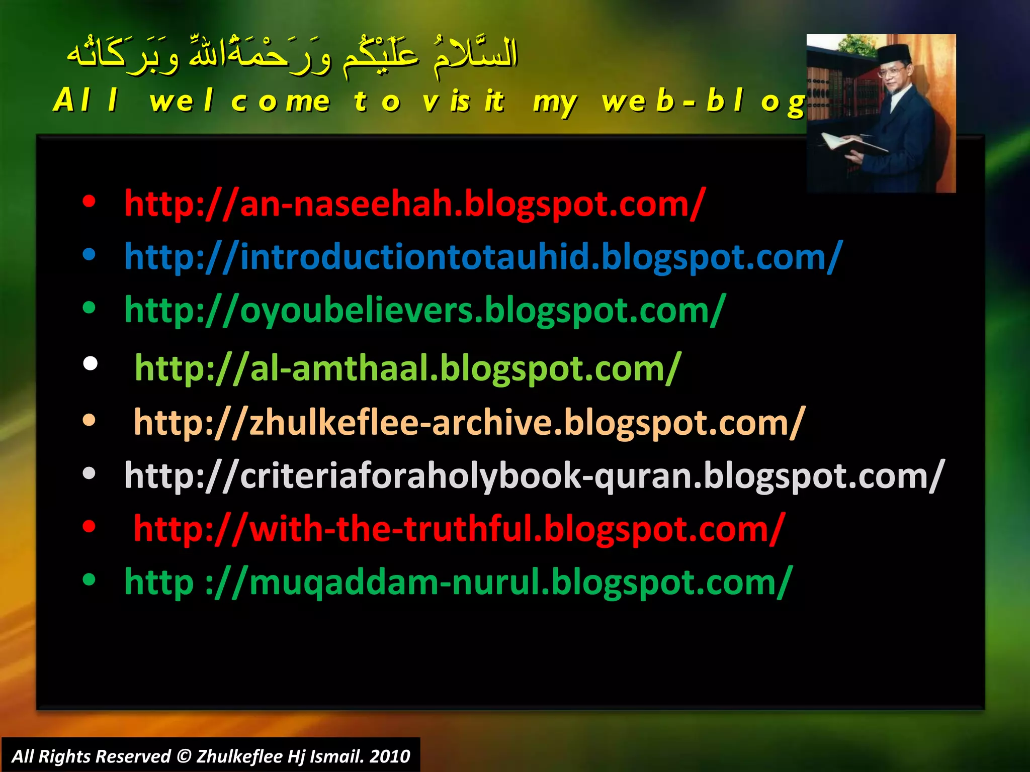 http://an-naseehah.blogspot.com/ http://introductiontotauhid.blogspot.com/ http://oyoubelievers.blogspot.com/ http://al-amthaal.blogspot.com/ http://zhulkeflee-archive.blogspot.com/  http://criteriaforaholybook-quran.blogspot.com/ http://with-the-truthful.blogspot.com/  http ://muqaddam-nurul.blogspot.com/ السَّلامُ عَلَيْكُم وَرَحْمَةُاللّهِ وَبَرَكَاتُه  All welcome to visit my web-blog: All Rights Reserved © Zhulkeflee Hj Ismail. 2010 