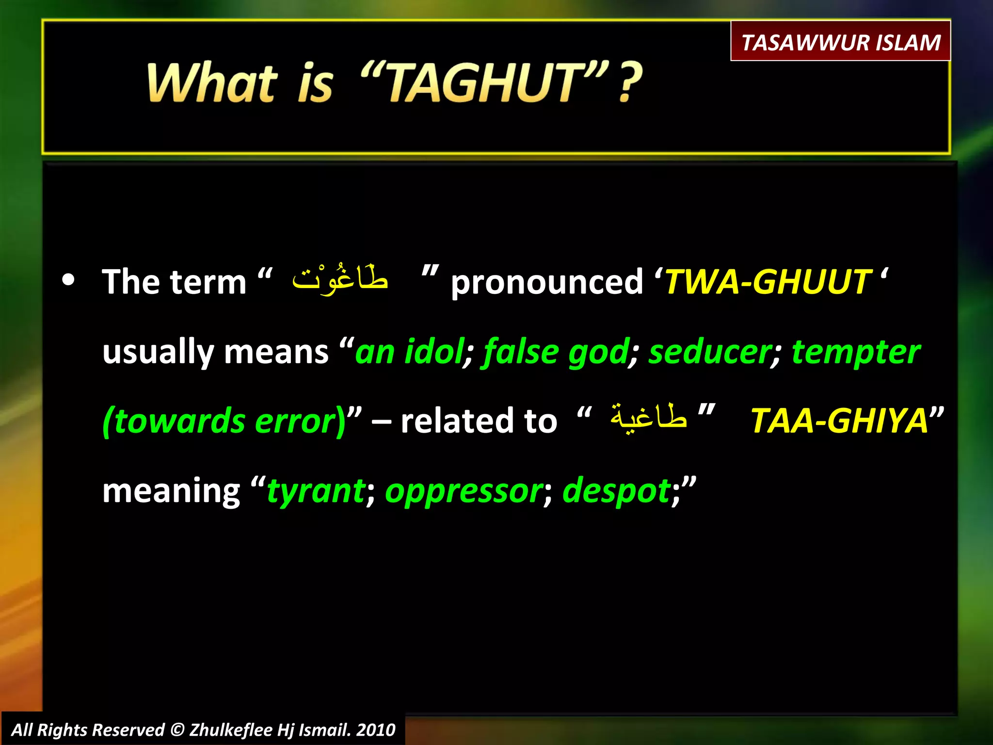 All Rights Reserved © Zhulkeflee Hj Ismail. 2010 The term “  طَاغُوْت  “  pronounced ‘ TWA-GHUUT  ‘ usually means “ an idol ;  false god ;  seducer ;  tempter (towards error ) ” – related to  “  طاغية   “  TAA-GHIYA ” meaning “ tyrant ;  oppressor ;  despot ;” TASAWWUR ISLAM 