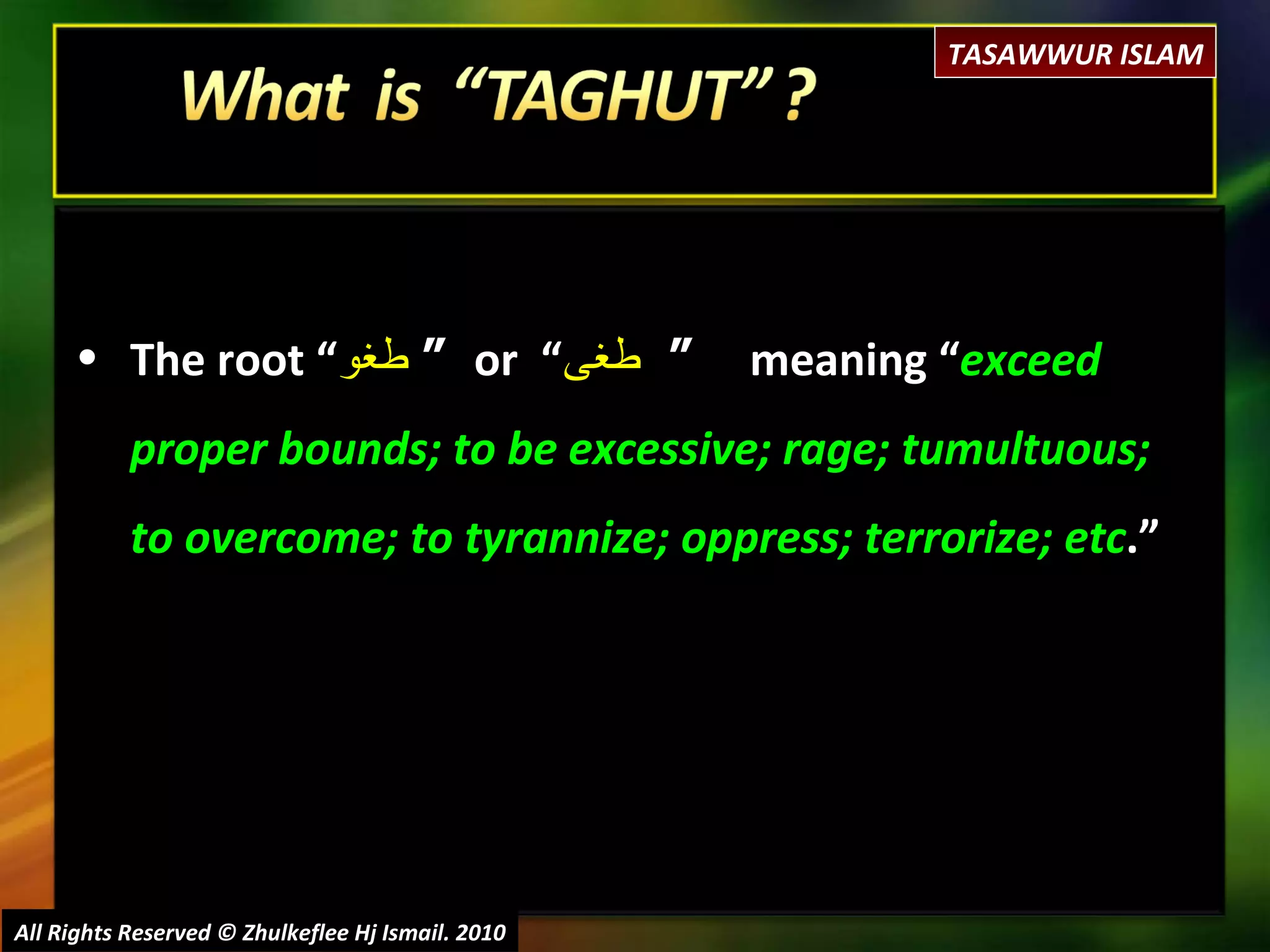 All Rights Reserved © Zhulkeflee Hj Ismail. 2010 The root “ طغو   “  or  “ طغى   “  meaning “ exceed proper bounds; to be excessive; rage; tumultuous; to overcome; to tyrannize; oppress; terrorize; etc .” TASAWWUR ISLAM 