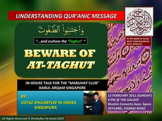 BY:  USTAZ ZHULKEFLEE HJ ISMAIL SINGAPURA UNDERSTANDING QUR’ANIC MESSAGE  IN-HOUSE TALK FOR THE “MABUHAY CLUB” DARUL ARQAM SINGAPORE All Rights Reserved © Zhulkeflee Hj Ismail.2010 13 FEBRUARY 2011 (SUNDAY) 3 PM @ THE GALAXY Muslim Converts Assn. Spore GEYLANG, CHANGI ROAD “ ...and eschew the ‘ Taghut ’  “ IN THE NAME OF ALLAH, MOST COMPASSIONATE, MOST MERCIFUL. 