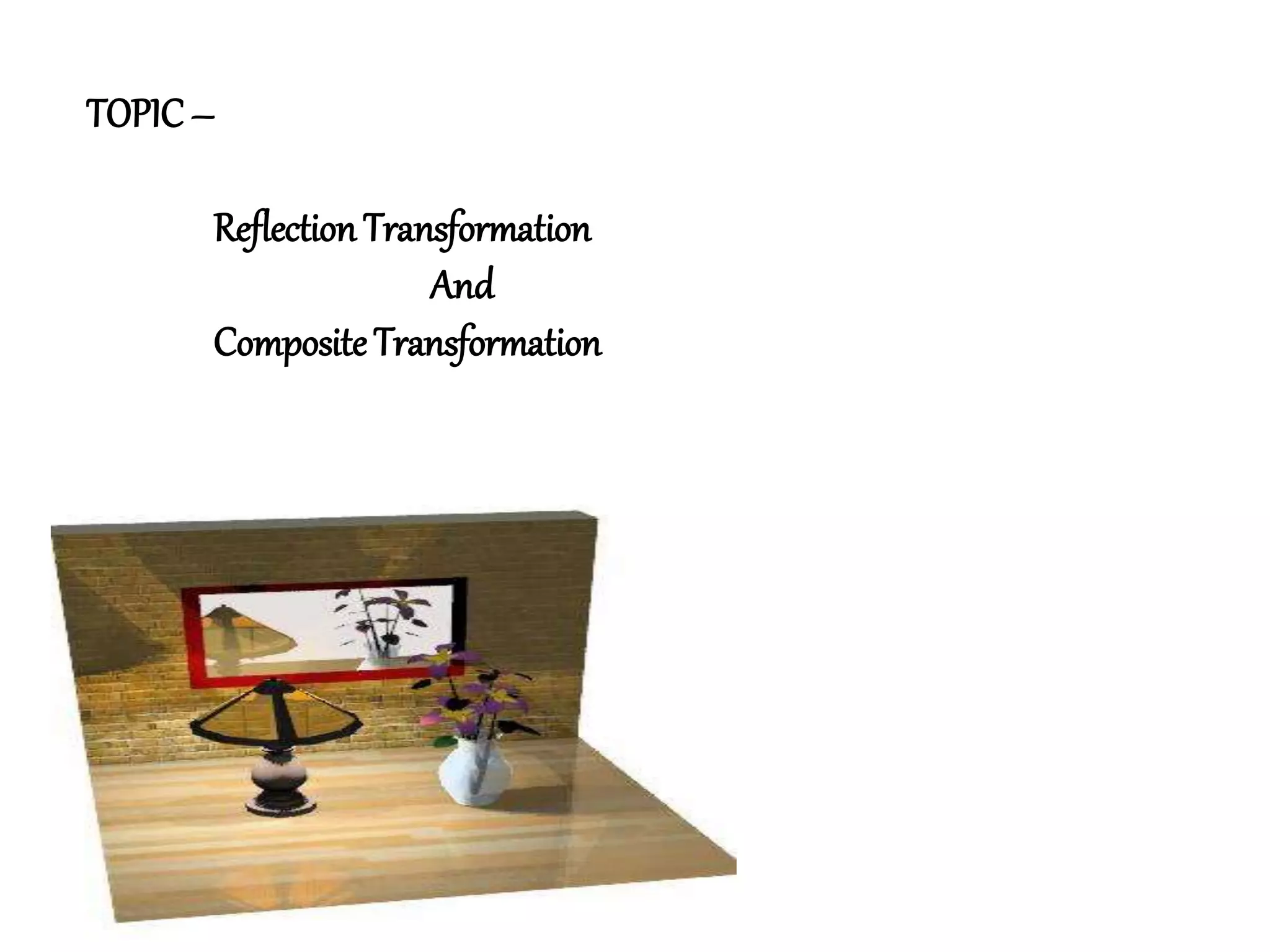 TOPIC –
ReflectionTransformation
And
CompositeTransformation
 