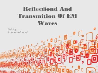 Reflectiond And
      Transmition Of EM
            Waves
Talk by:
Imane Hafnaoui
 