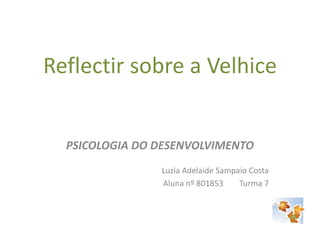 Reflectir sobre a Velhice PSICOLOGIA DO DESENVOLVIMENTO Luzia Adelaide Sampaio Costa Aluna nº 801853        Turma 7 