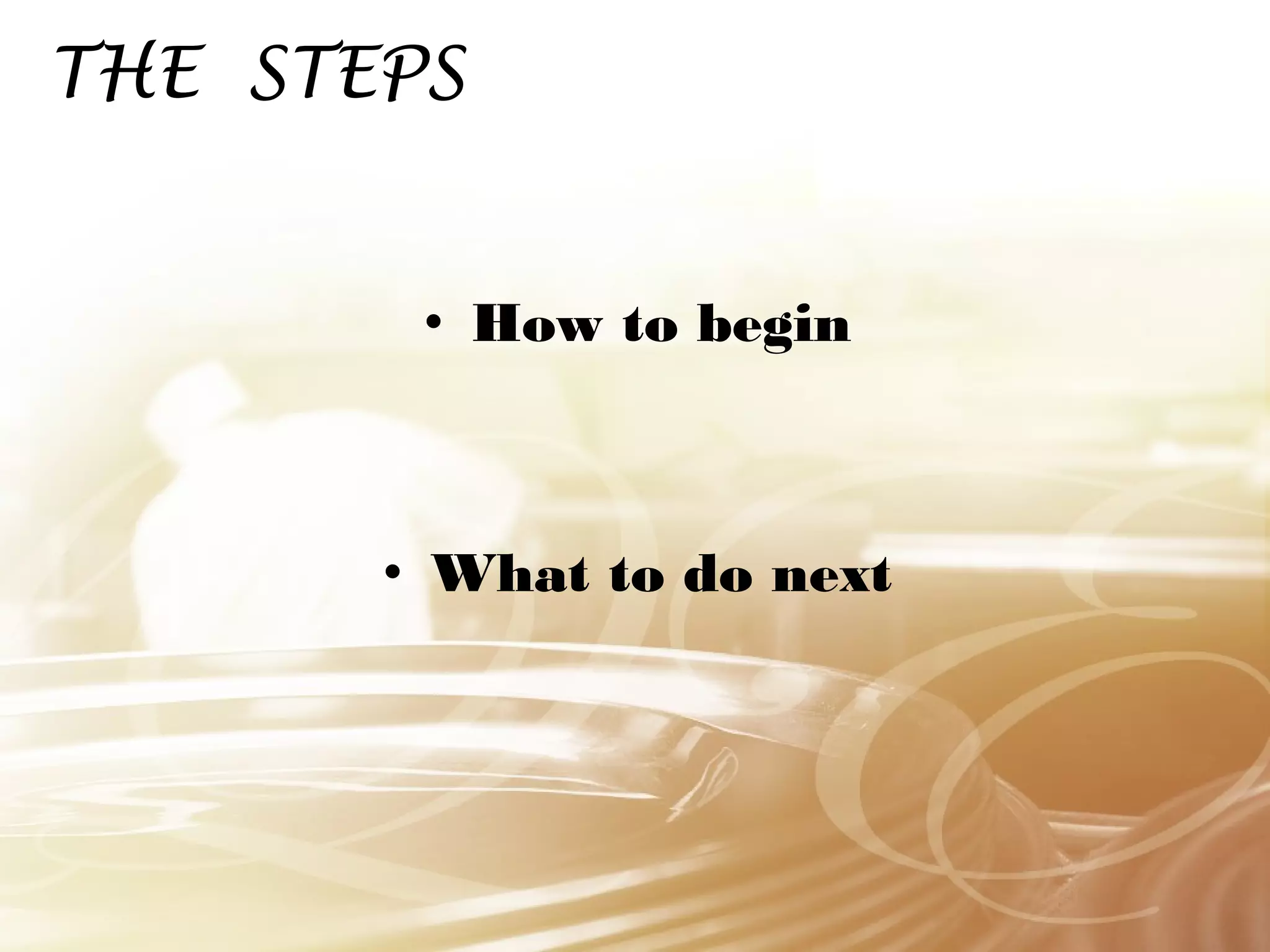 THE STEPS 
• How to begin 
• What to do next 
 